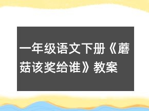 一年级语文下册《蘑菇该奖给谁》教案一等奖