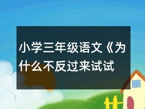 小学三年级语文《为什么不反过来试试》教案一等奖