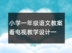 小学一年级语文教案看电视教学设计一等奖