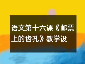 语文第十六课《邮票上的齿孔》教学设计一等奖