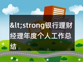 &lt;strong银行理财经理年度个人工作总结&lt;s&lt;=&quot;&quot;li=&quot;&quot;&gt;&lt;/strong银行理财经理年度个人工作总结&lt;&gt;