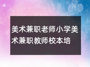 美术兼职老师小学美术兼职教师校本培训心得体会