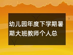 幼儿园年度下学期暑期大班教师个人总结