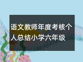 语文教师年度考核个人总结小学六年级语文教师年度考核个人总结