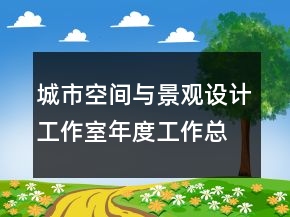 城市空间与景观设计工作室年度工作总结