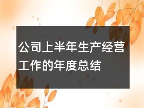 公司上半年生产经营工作的年度总结