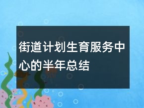街道计划生育服务中心的半年总结