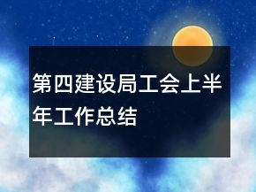 第四建设局工会上半年工作总结