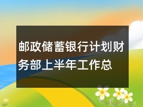 邮政储蓄银行计划财务部上半年工作总结