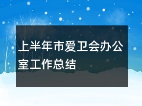 上半年市爱卫会办公室工作总结