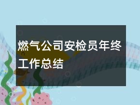 燃气公司安检员年终工作总结