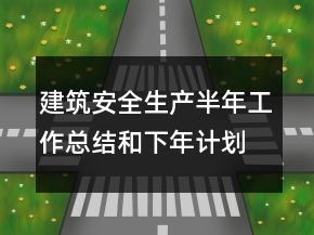 建筑安全生产半年工作总结和下年计划