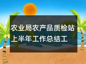 农业局农产品质检站上半年工作总结工作总结