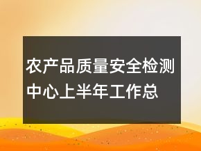 农产品质量安全检测中心上半年工作总结