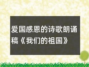 爱国感恩的诗歌朗诵稿《我们的祖国》