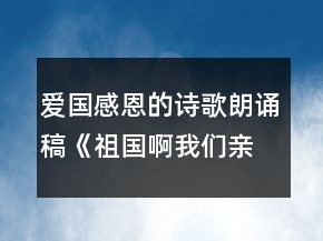 爱国感恩的诗歌朗诵稿《祖国啊我们亲爱的祖国》