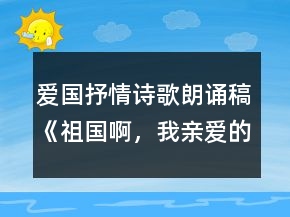 爱国抒情诗歌朗诵稿《祖国啊，我亲爱的祖国》