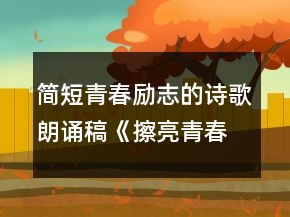 简短青春励志的诗歌朗诵稿《擦亮青春》