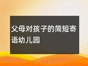 父母对孩子的简短寄语幼儿园