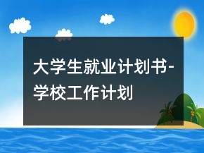 大学生就业计划书-学校工作计划
