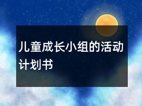 儿童成长小组的活动计划书