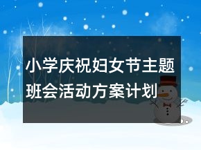 小学庆祝妇女节主题班会活动方案计划书