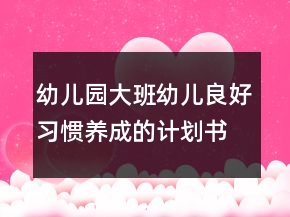 幼儿园大班幼儿良好习惯养成的计划书