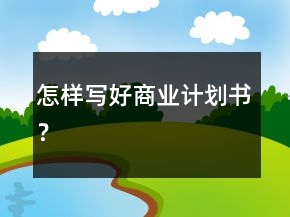 怎样写好商业计划书？