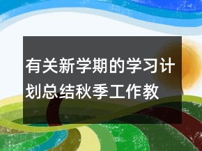 有关新学期的学习计划总结秋季工作教案模板
