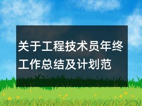 关于工程技术员年终工作总结及计划范文精选