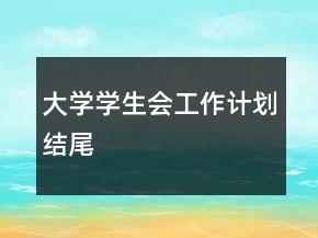 大学学生会工作计划结尾