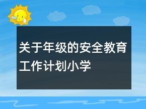 关于年级的安全教育工作计划小学