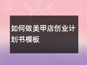 如何做“美甲店创业计划书模板”