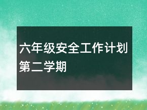 六年级安全工作计划第二学期