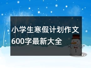 小学生寒假计划作文600字最新大全