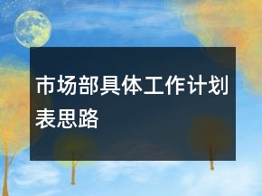市场部具体工作计划表思路