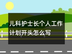 儿科护士长个人工作计划开头怎么写