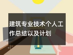 建筑专业技术个人工作总结以及计划