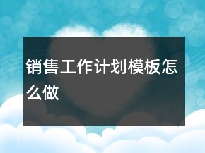 销售工作计划模板怎么做