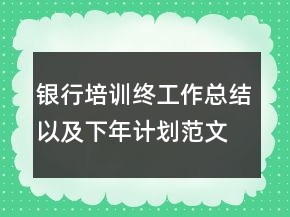 银行培训终工作总结以及下年计划范文