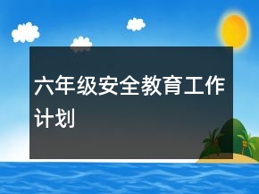 六年级安全教育工作计划