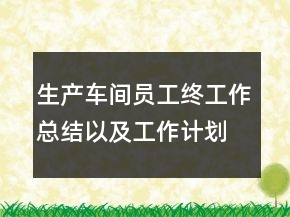 生产车间员工终工作总结以及工作计划范文
