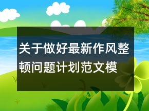 关于做好最新作风整顿问题计划范文模板