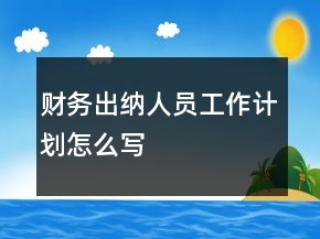 财务出纳人员工作计划怎么写