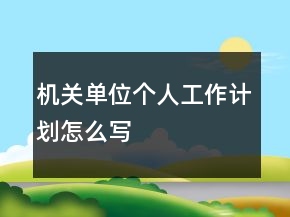 机关单位个人工作计划怎么写