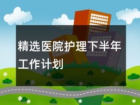 精选医院护理下半年工作计划