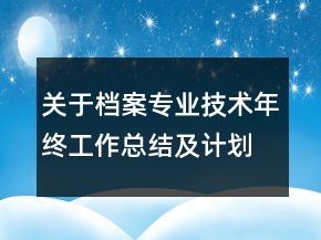 关于档案专业技术年终工作总结及计划范文精选