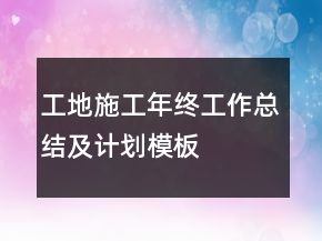 工地施工年终工作总结及计划模板