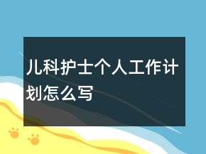 儿科护士个人工作计划怎么写