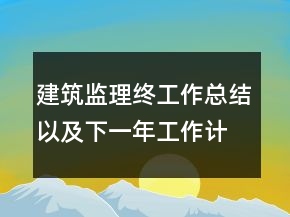 建筑监理终工作总结以及下一年工作计划范文